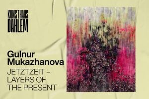 JETZTZEIT – LAYERS OF THE PRESENT – Gulnur Mukazhanova
